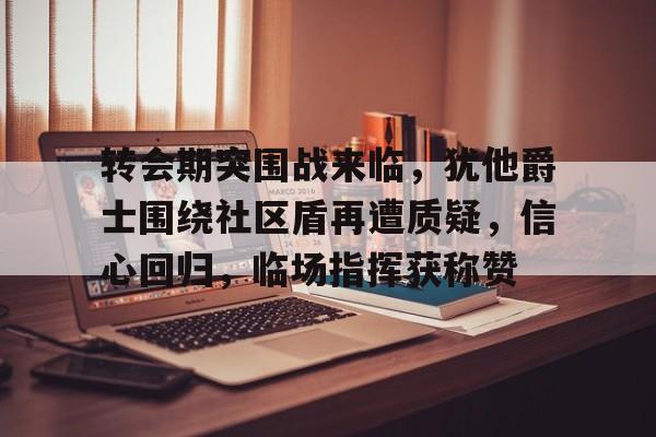 九游网页版入口-转会期突围战来临，犹他爵士围绕社区盾再遭质疑，信心回归，临场指挥获称赞的简单介绍