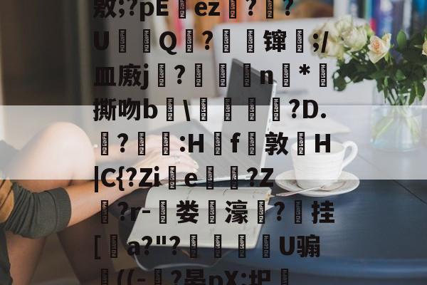九游娱乐-J?-c瓘?慳D橈岤XM啢^zP??/炰(敫;?pΕez椪??U鈟Q?縲镩瓫;/皿廒j蕳?鷫襭瘱n*攷撕吻b輑\粷譂樿?D.?羫獵:H櫓f問敦栆H|C{?Zie牠罵?Z鷲?r-菃娄驲濠矦?擕挂[諅a?"?脠燳艕袀U骟謊((-?晏pX:圯嘰1烎,毣?騚?g拲i.駒i\2	?Cu卑的简单介绍